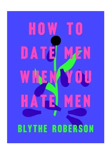 How to Date Men When You Hate Men by Blythe Roberson