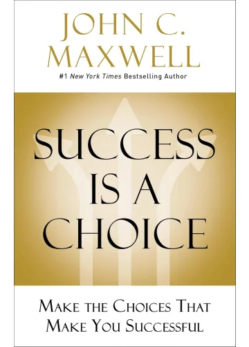 Success Is a Choice: Make the Choices that Make You Successful by John C. Maxwell