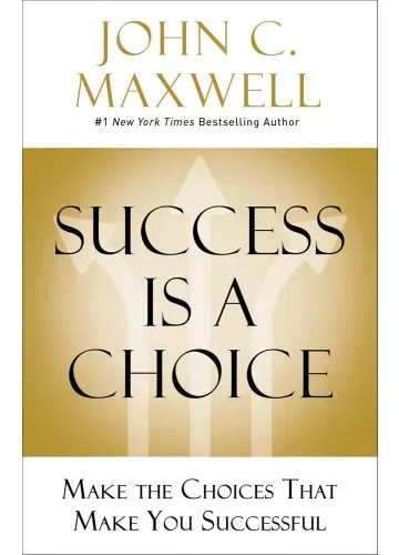 Success Is a Choice: Make the Choices that Make You Successful by John C. Maxwell