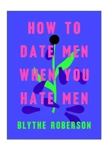 How to Date Men When You Hate Men by Blythe Roberson