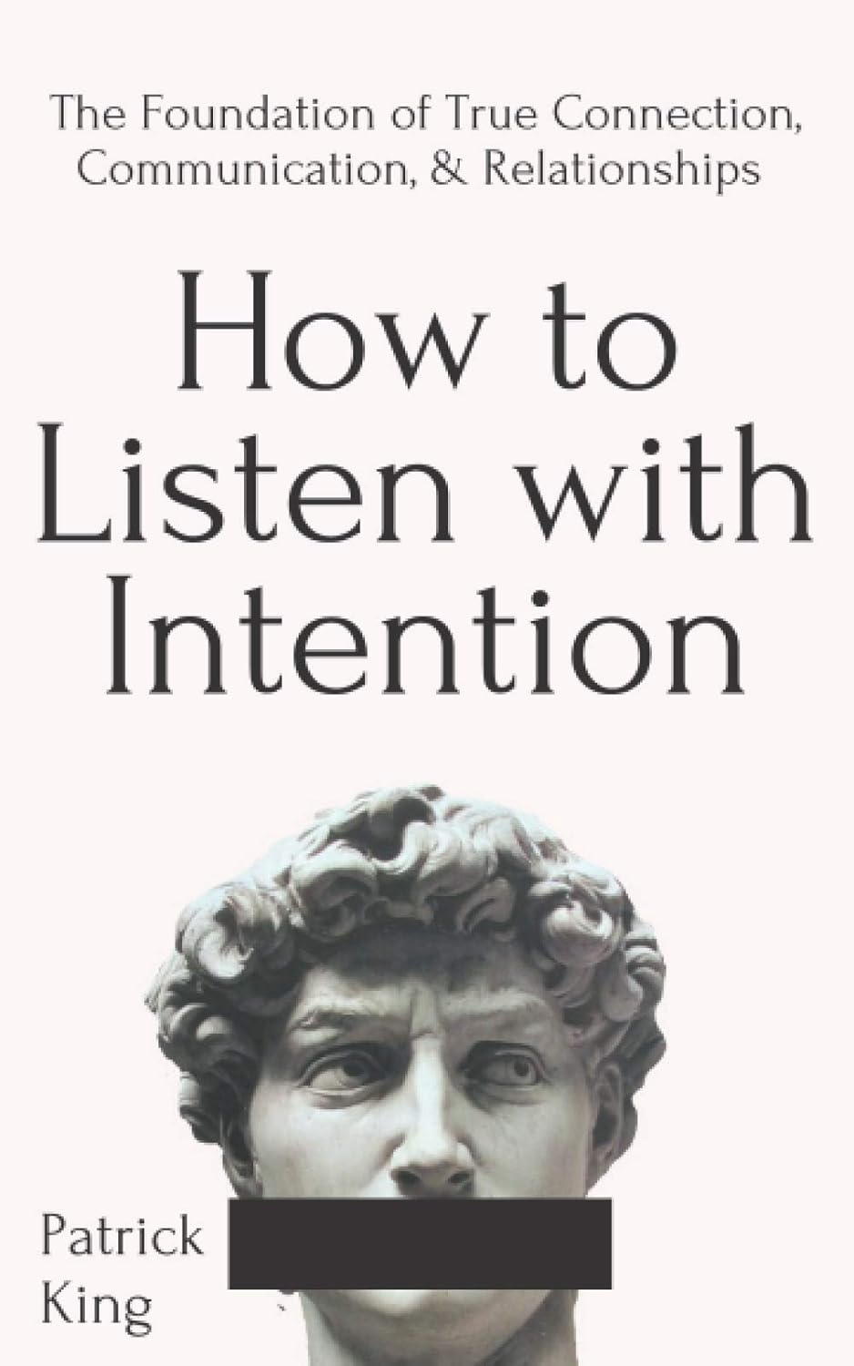 How to Listen with Intention: The Foundation of True Connection, Communication, and Relationships by Patrick King