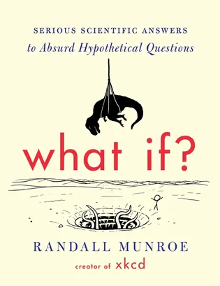 What If? by Randall Munroe: Serious Scientific Answers to Absurd Hypothetical Questions