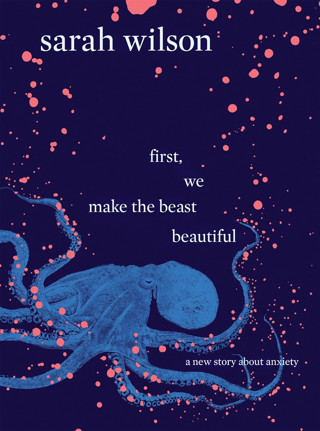 First, We Make the Beast Beautiful: A New Story About Anxiety by Sarah Wilson