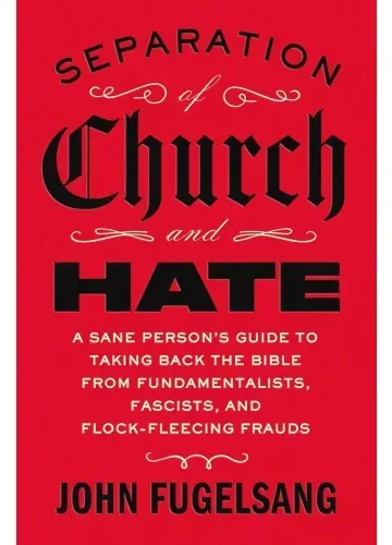 Separation of Church and Hate: A Sane Person's Guide to Taking Back the Bible from Fundamentalists, Fascists, and Flock-Fleecing Frauds by John Fugelsang